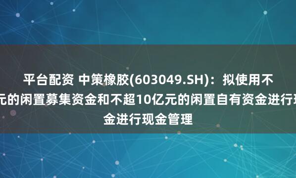 平台配资 中策橡胶(603049.SH)：拟使用不超10亿元的闲置募集资金和不超10亿元的闲置自有资金进行现金管理