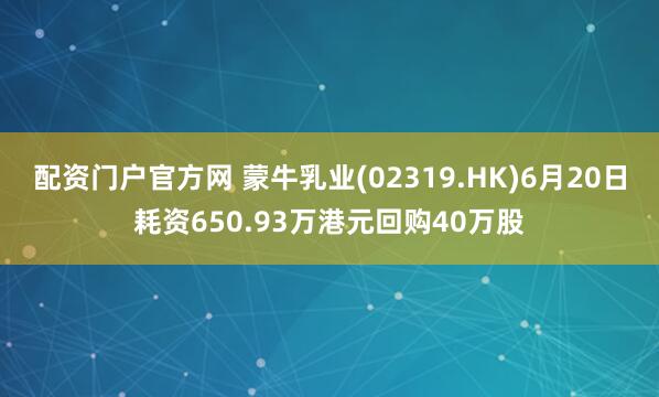 配资门户官方网 蒙牛乳业(02319.HK)6月20日耗资650.93万港元回购40万股