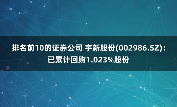 排名前10的证券公司 宇新股份(002986.SZ)：已累计回购1.023%股份