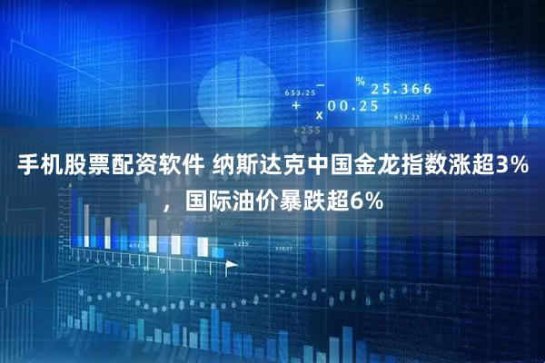 手机股票配资软件 纳斯达克中国金龙指数涨超3%，国际油价暴跌超6%