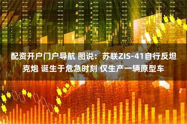 配资开户门户导航 图说：苏联ZIS-41自行反坦克炮 诞生于危急时刻 仅生产一辆原型车