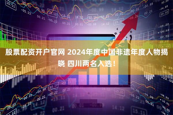 股票配资开户官网 2024年度中国非遗年度人物揭晓 四川两名入选！