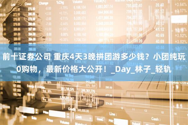 前十证券公司 重庆4天3晚拼团游多少钱？小团纯玩0购物，最新价格大公开！_Day_林子_轻轨