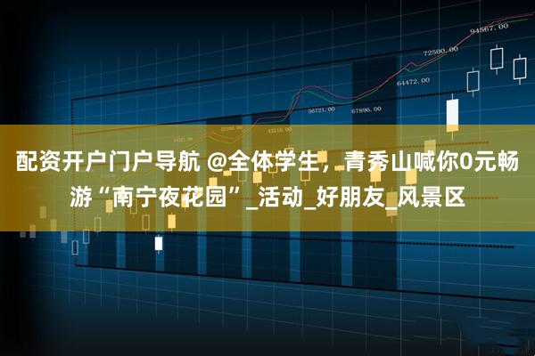 配资开户门户导航 @全体学生，青秀山喊你0元畅游“南宁夜花园”_活动_好朋友_风景区