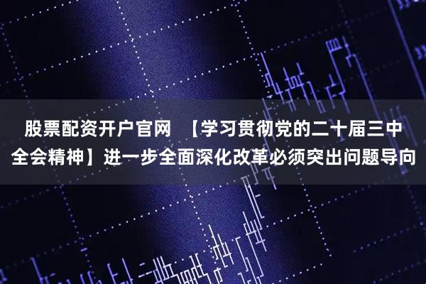 股票配资开户官网  【学习贯彻党的二十届三中全会精神】进一步全面深化改革必须突出问题导向