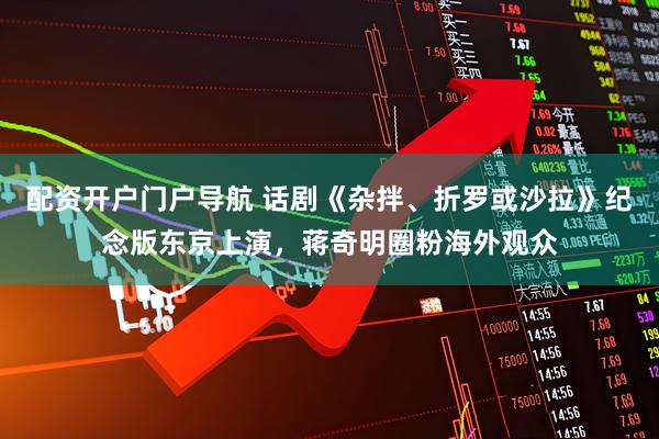 配资开户门户导航 话剧《杂拌、折罗或沙拉》纪念版东京上演，蒋奇明圈粉海外观众