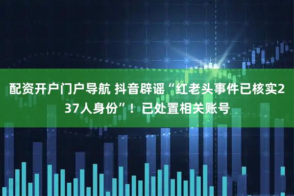 配资开户门户导航 抖音辟谣“红老头事件已核实237人身份”！已处置相关账号