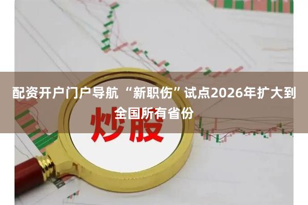 配资开户门户导航 “新职伤”试点2026年扩大到全国所有省份