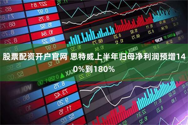 股票配资开户官网 思特威上半年归母净利润预增140%到180%