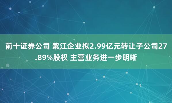 前十证券公司 紫江企业拟2.99亿元转让子公司27.89%股权 主营业务进一步明晰