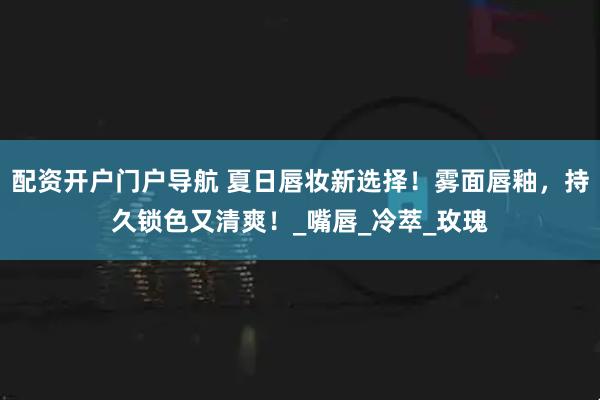 配资开户门户导航 夏日唇妆新选择！雾面唇釉，持久锁色又清爽！_嘴唇_冷萃_玫瑰
