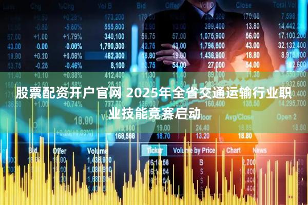 股票配资开户官网 2025年全省交通运输行业职业技能竞赛启动