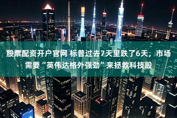 股票配资开户官网 标普过去7天里跌了6天，市场需要“英伟达格外强劲”来拯救科技股