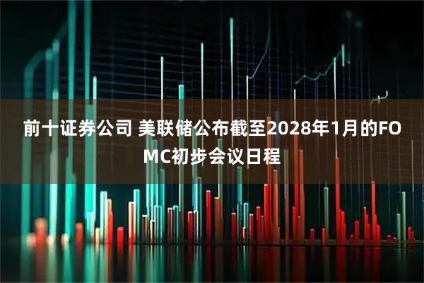 前十证券公司 美联储公布截至2028年1月的FOMC初步会议日程