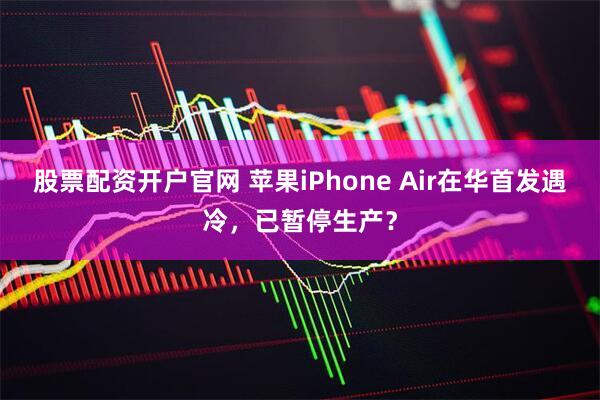 股票配资开户官网 苹果iPhone Air在华首发遇冷，已暂停生产？
