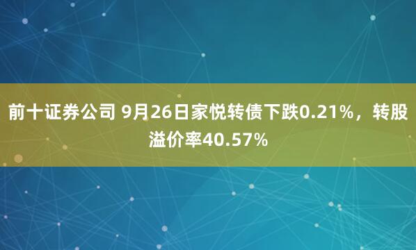 前十证券公司 9月26日家悦转债下跌0.21%，转股溢价率40.57%