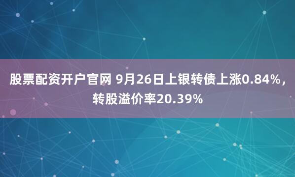 股票配资开户官网 9月26日上银转债上涨0.84%，转股溢价率20.39%