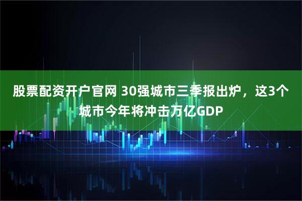 股票配资开户官网 30强城市三季报出炉，这3个城市今年将冲击万亿GDP