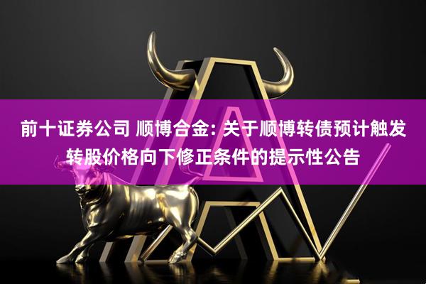 前十证券公司 顺博合金: 关于顺博转债预计触发转股价格向下修正条件的提示性公告