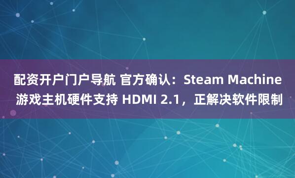 配资开户门户导航 官方确认：Steam Machine 游戏主机硬件支持 HDMI 2.1，正解决软件限制