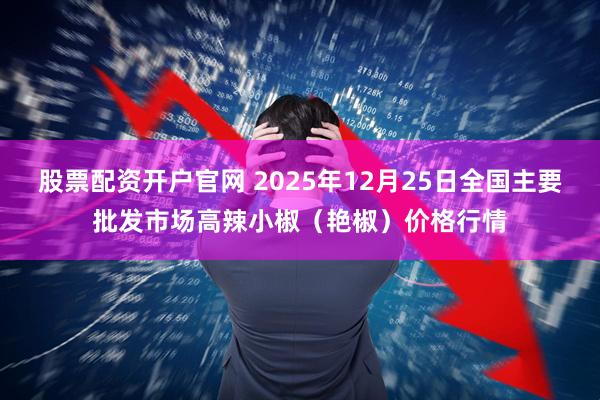 股票配资开户官网 2025年12月25日全国主要批发市场高辣小椒（艳椒）价格行情