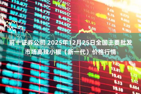 前十证券公司 2025年12月25日全国主要批发市场高辣小椒（新一代）价格行情
