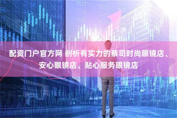 配资门户官方网 剖析有实力的蔡司时尚眼镜店、安心眼镜店、贴心服务眼镜店